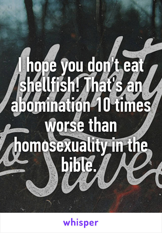 I hope you don't eat shellfish! That's an abomination 10 times worse than homosexuality in the bible. 