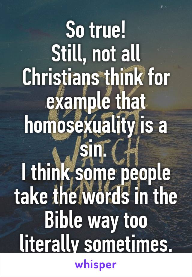 So true!
Still, not all Christians think for example that homosexuality is a sin. 
I think some people take the words in the Bible way too literally sometimes.