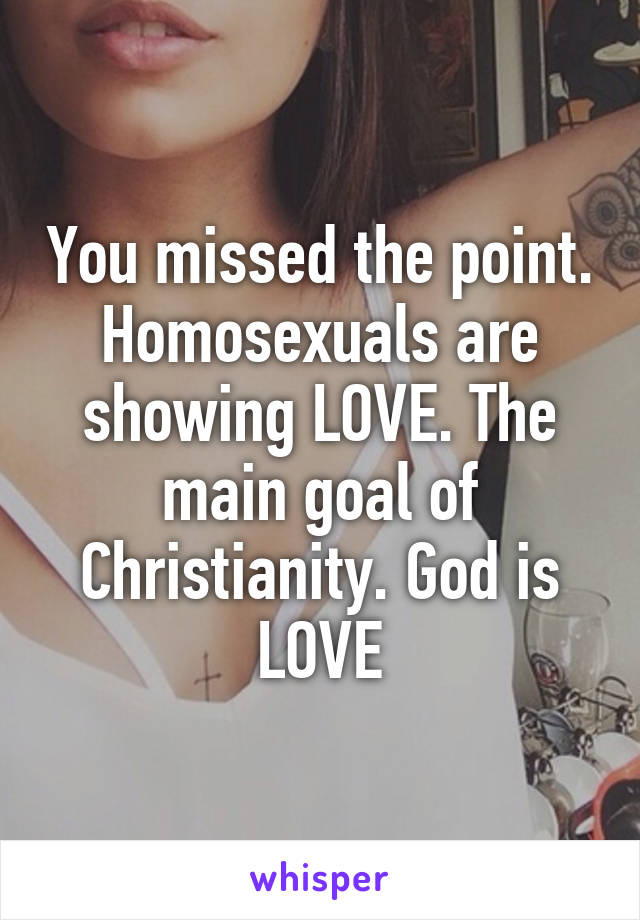 You missed the point. Homosexuals are showing LOVE. The main goal of Christianity. God is LOVE