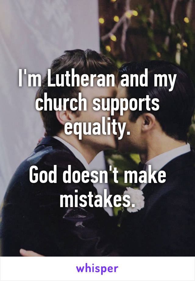 I'm Lutheran and my church supports equality.

God doesn't make mistakes.