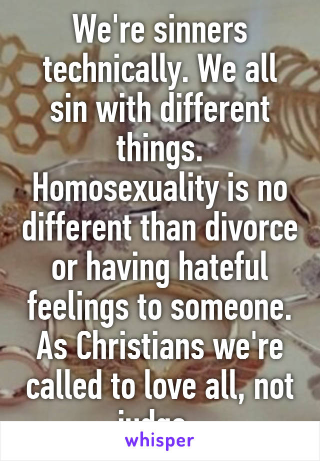 We're sinners technically. We all sin with different things. Homosexuality is no different than divorce or having hateful feelings to someone. As Christians we're called to love all, not judge. 