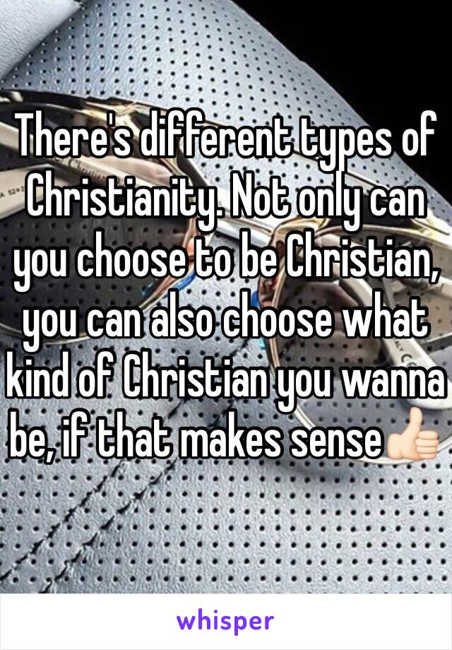 There's different types of Christianity. Not only can you choose to be Christian, you can also choose what kind of Christian you wanna be, if that makes sense👍🏻