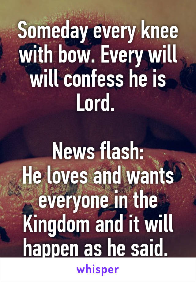 Someday every knee with bow. Every will will confess he is Lord. 

News flash:
He loves and wants everyone in the Kingdom and it will happen as he said. 