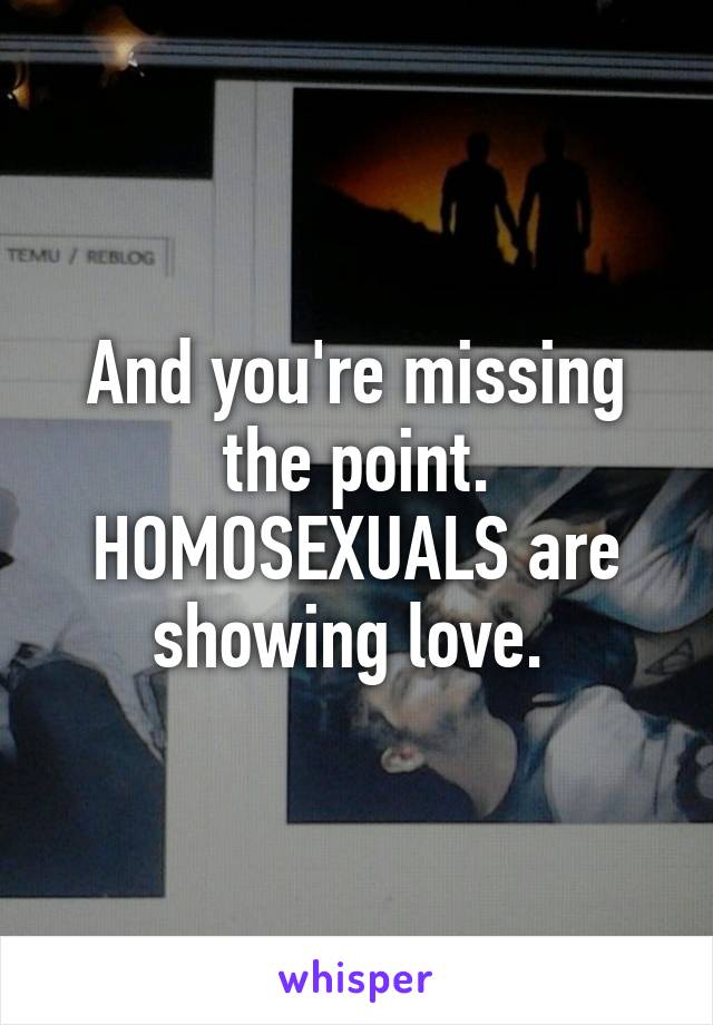 And you're missing the point. HOMOSEXUALS are showing love. 