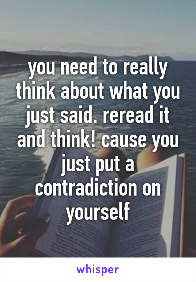 you need to really think about what you just said. reread it and think! cause you just put a contradiction on yourself