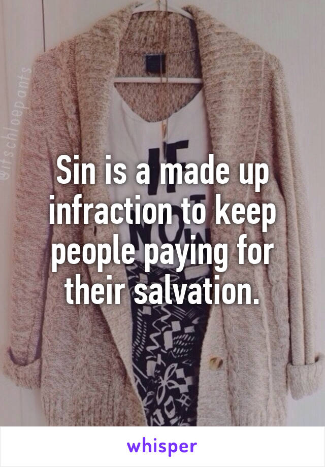 Sin is a made up infraction to keep people paying for their salvation.