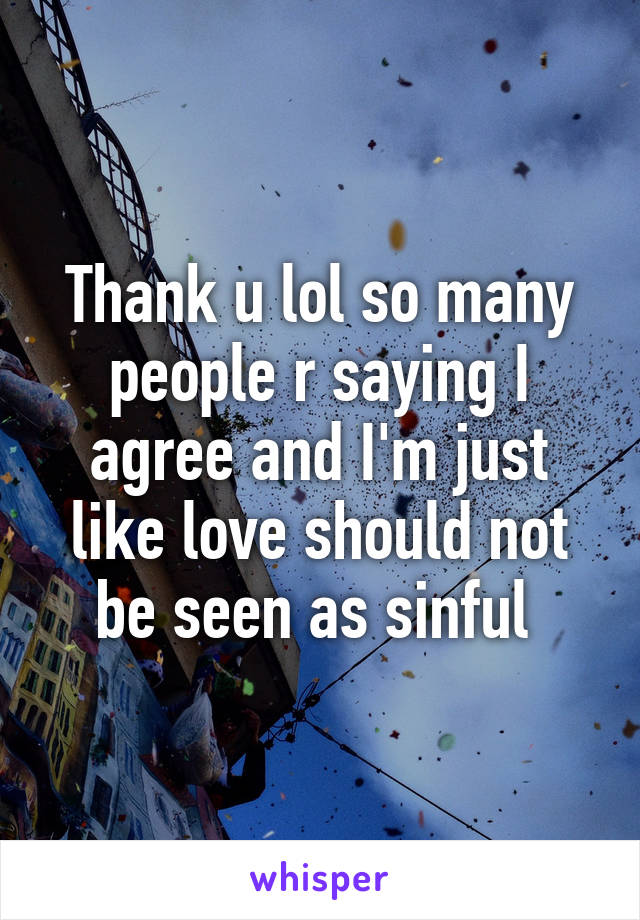 Thank u lol so many people r saying I agree and I'm just like love should not be seen as sinful 