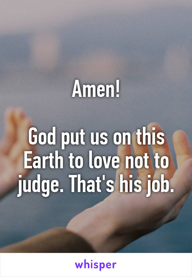 Amen!

God put us on this Earth to love not to judge. That's his job.