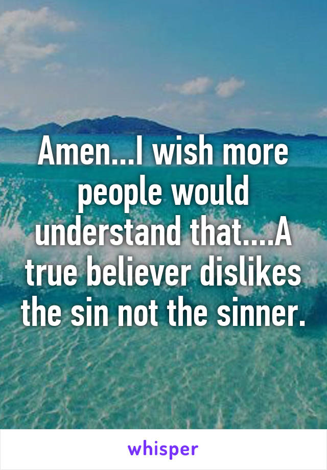 Amen...I wish more people would understand that....A true believer dislikes the sin not the sinner.