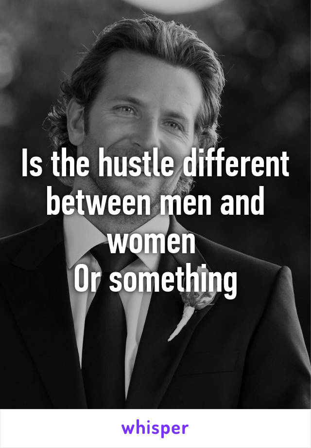 Is the hustle different between men and women 
Or something