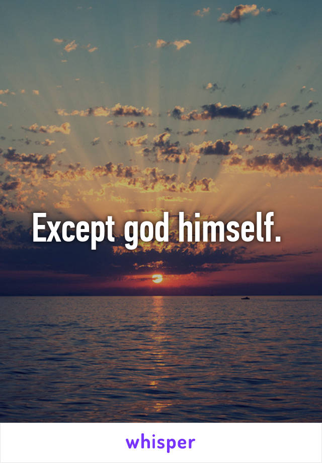 Except god himself. 