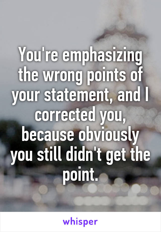 You're emphasizing the wrong points of your statement, and I corrected you, because obviously you still didn't get the point.