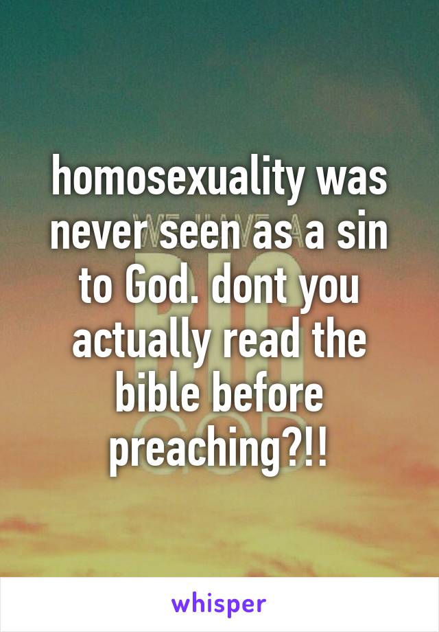 homosexuality was never seen as a sin to God. dont you actually read the bible before preaching?!!