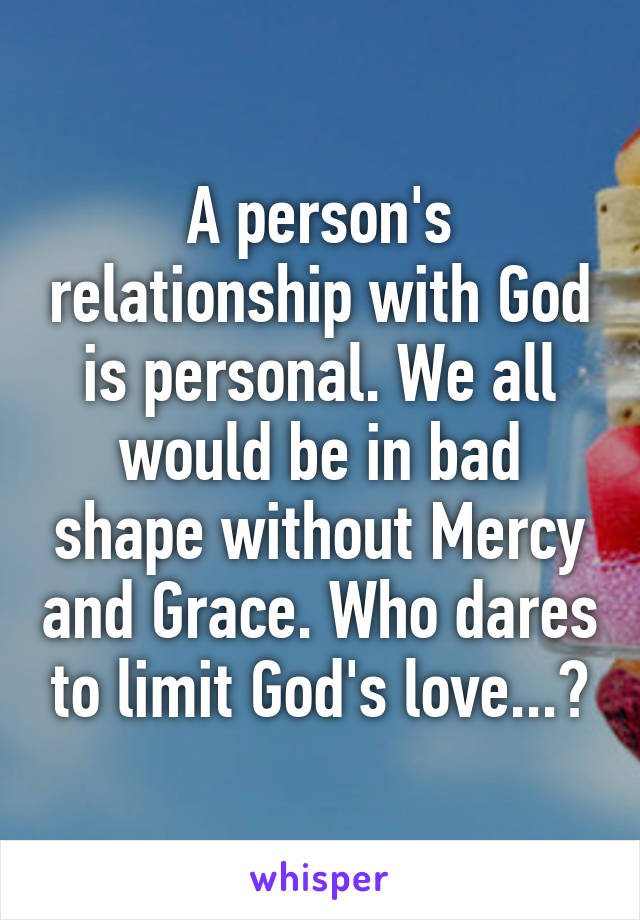 A person's relationship with God is personal. We all would be in bad shape without Mercy and Grace. Who dares to limit God's love...?