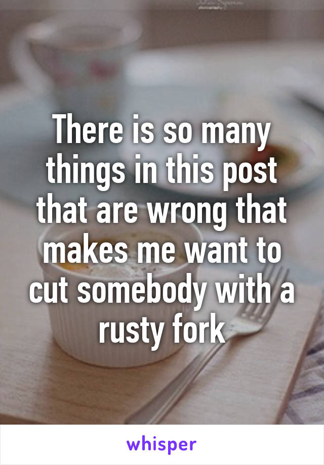 There is so many things in this post that are wrong that makes me want to cut somebody with a rusty fork