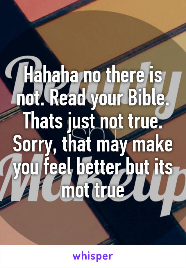 Hahaha no there is not. Read your Bible. Thats just not true. Sorry, that may make you feel better but its mot true