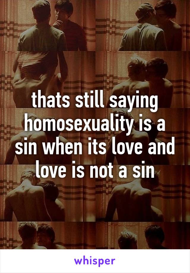 thats still saying homosexuality is a sin when its love and love is not a sin