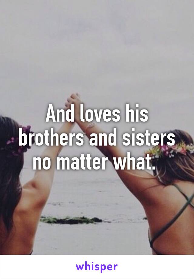 And loves his brothers and sisters no matter what. 