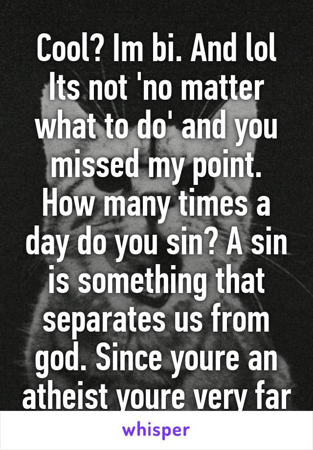 Cool? Im bi. And lol Its not 'no matter what to do' and you missed my point. How many times a day do you sin? A sin is something that separates us from god. Since youre an atheist youre very far