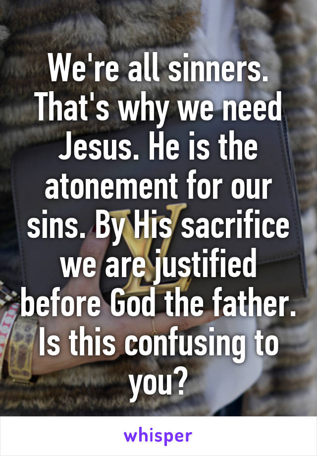 We're all sinners. That's why we need Jesus. He is the atonement for our sins. By His sacrifice we are justified before God the father.
Is this confusing to you?