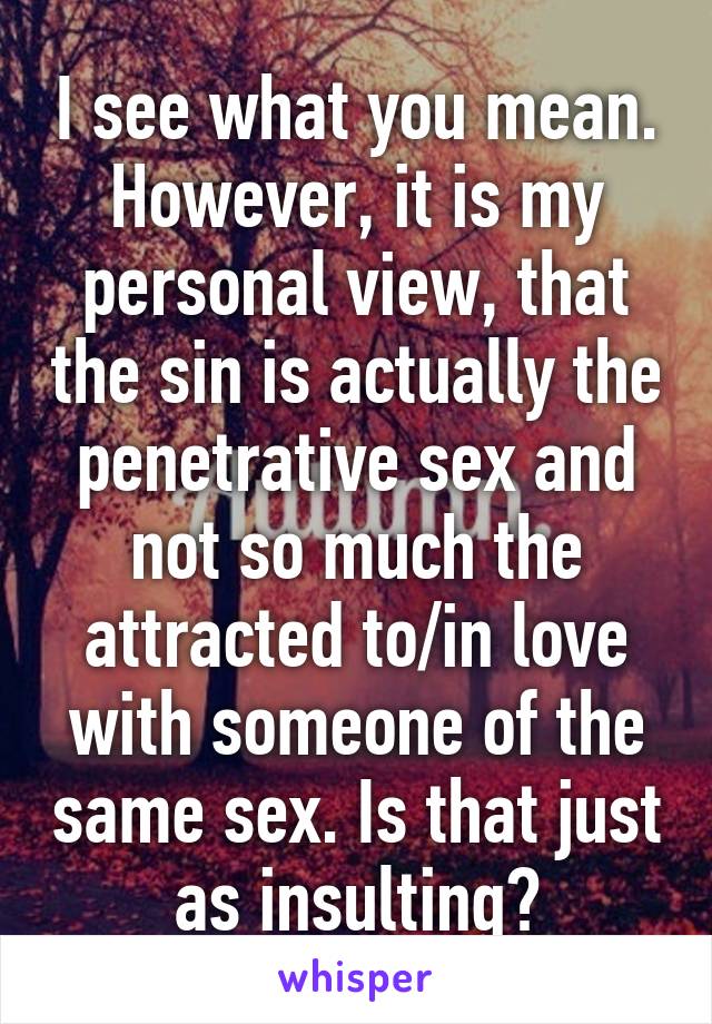 I see what you mean. However, it is my personal view, that the sin is actually the penetrative sex and not so much the attracted to/in love with someone of the same sex. Is that just as insulting?