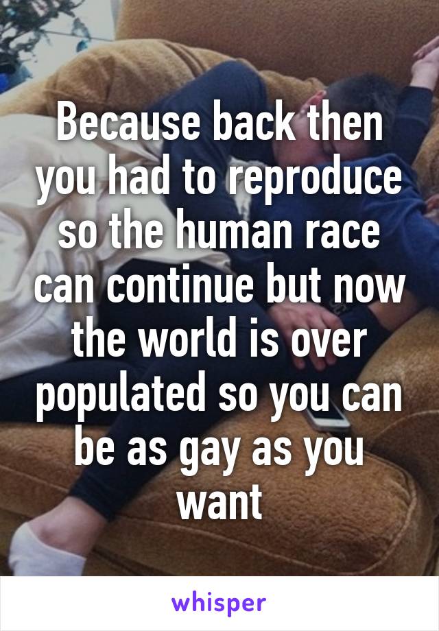 Because back then you had to reproduce so the human race can continue but now the world is over populated so you can be as gay as you want