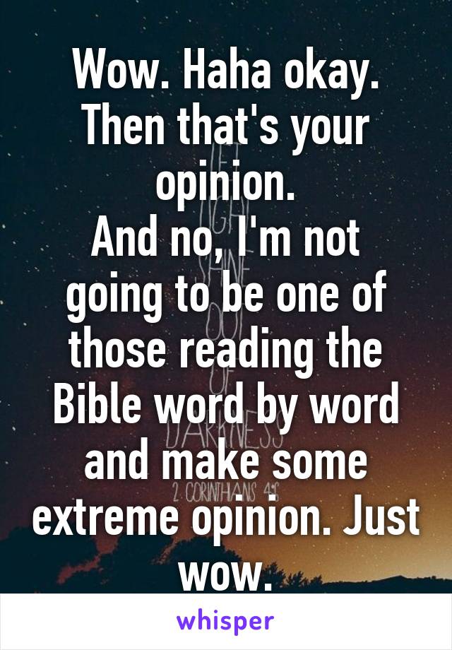 Wow. Haha okay.
Then that's your opinion.
And no, I'm not going to be one of those reading the Bible word by word and make some extreme opinion. Just wow.