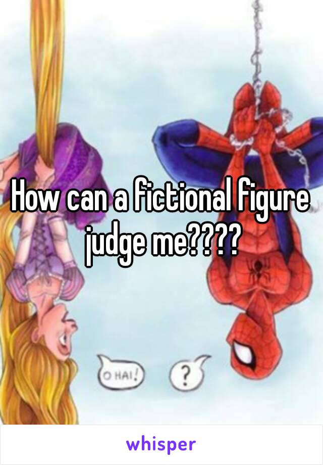 How can a fictional figure judge me????