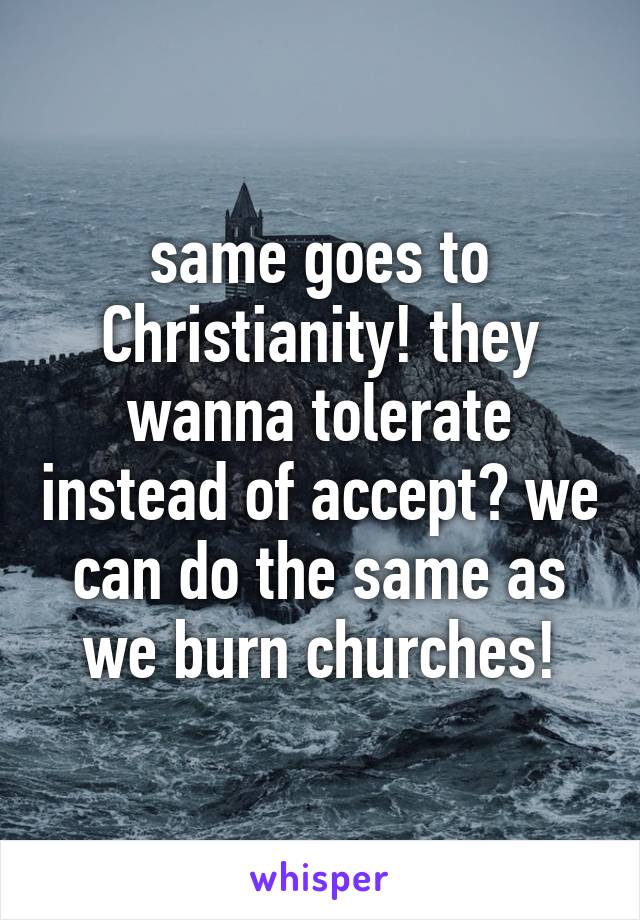 same goes to Christianity! they wanna tolerate instead of accept? we can do the same as we burn churches!