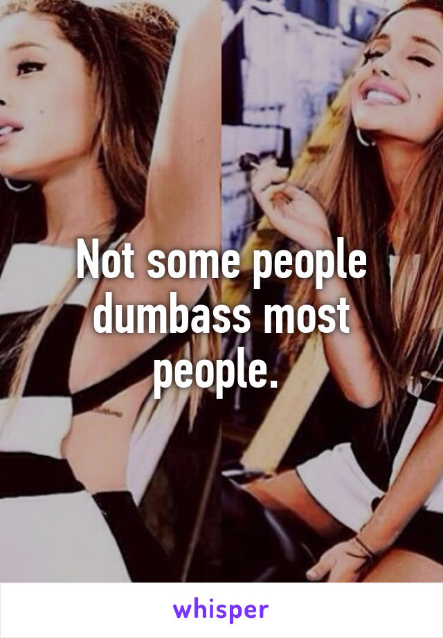 Not some people dumbass most people. 