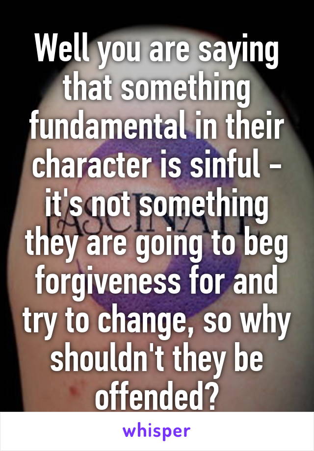 Well you are saying that something fundamental in their character is sinful - it's not something they are going to beg forgiveness for and try to change, so why shouldn't they be offended?