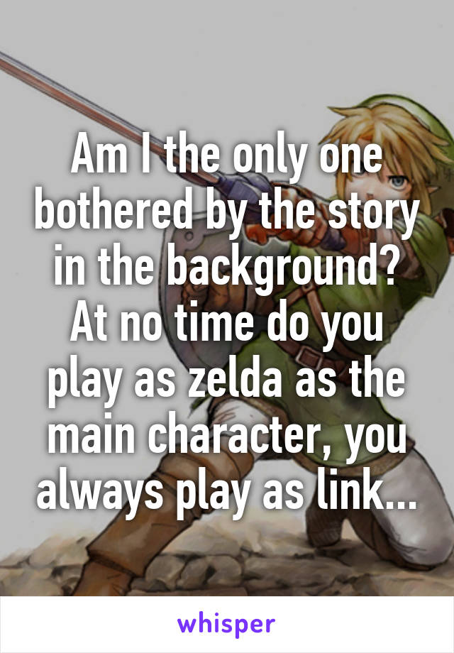 Am I the only one bothered by the story in the background? At no time do you play as zelda as the main character, you always play as link...