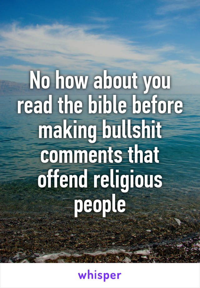 No how about you read the bible before making bullshit comments that offend religious people