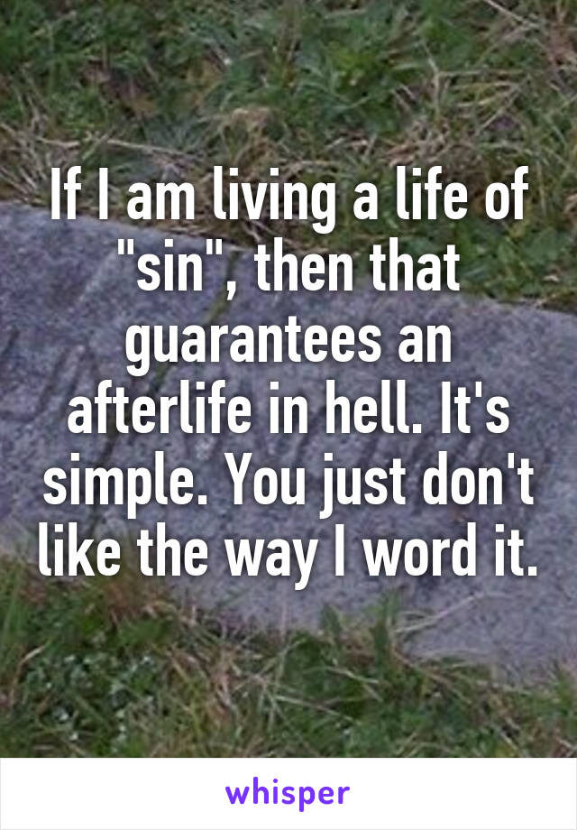 If I am living a life of "sin", then that guarantees an afterlife in hell. It's simple. You just don't like the way I word it. 