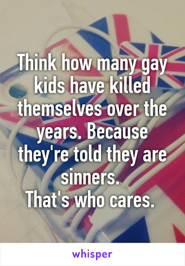 Think how many gay kids have killed themselves over the years. Because they're told they are sinners. 
That's who cares. 