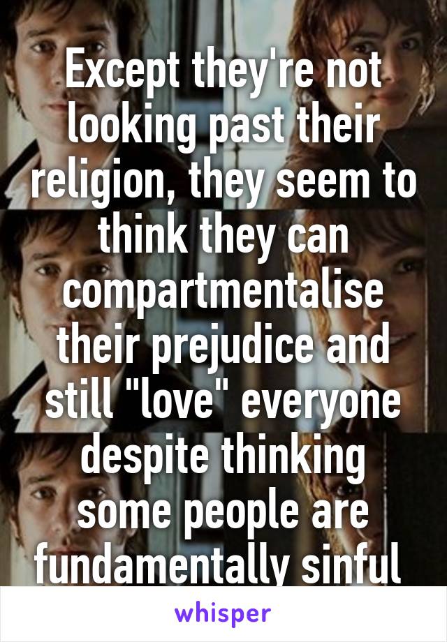 Except they're not looking past their religion, they seem to think they can compartmentalise their prejudice and still "love" everyone despite thinking some people are fundamentally sinful 