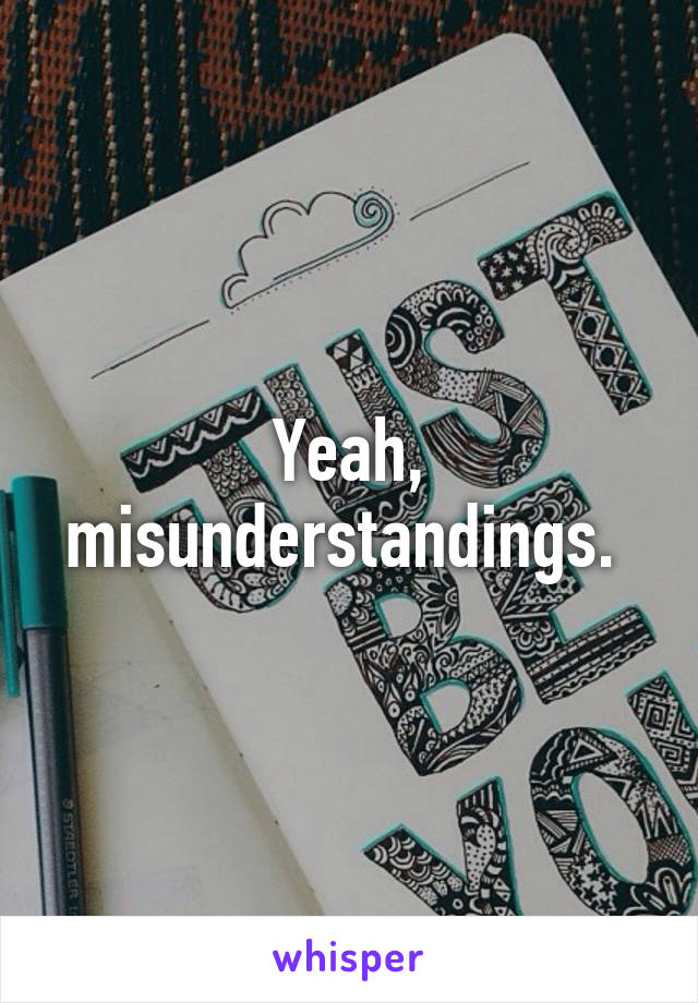 Yeah, misunderstandings. 