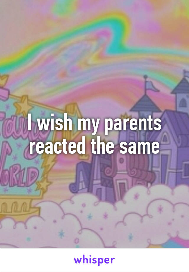 I wish my parents reacted the same