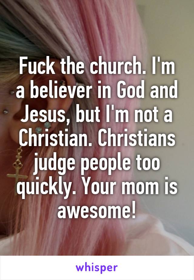 Fuck the church. I'm a believer in God and Jesus, but I'm not a Christian. Christians judge people too quickly. Your mom is awesome!