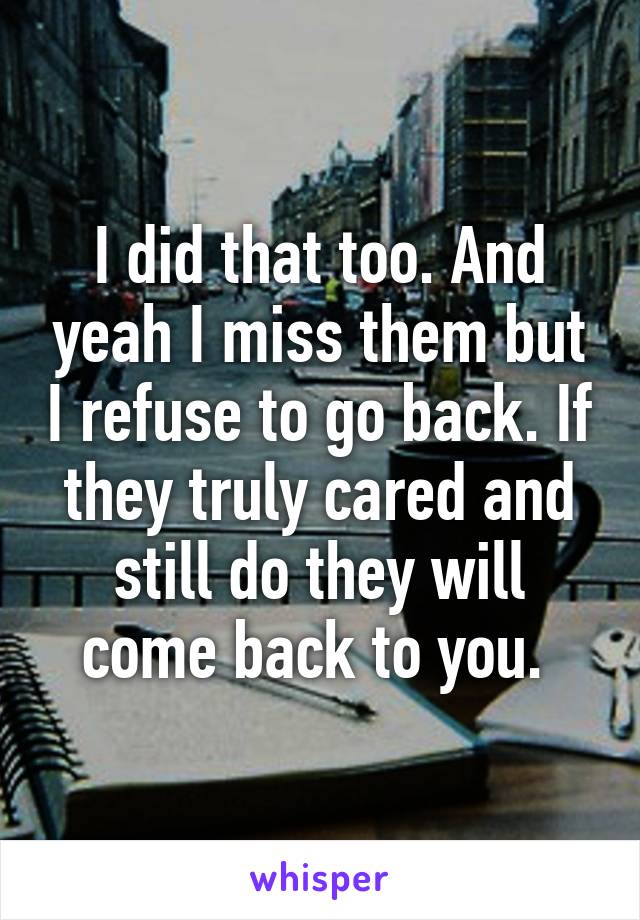 I did that too. And yeah I miss them but I refuse to go back. If they truly cared and still do they will come back to you. 