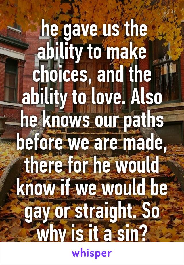  he gave us the ability to make choices, and the ability to love. Also he knows our paths before we are made, there for he would know if we would be gay or straight. So why is it a sin?