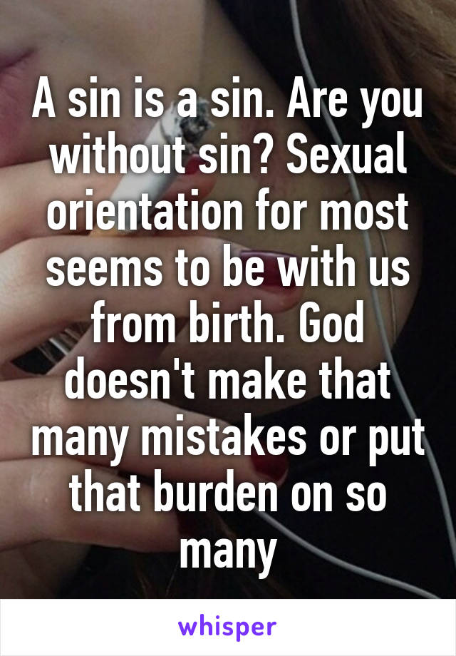 A sin is a sin. Are you without sin? Sexual orientation for most seems to be with us from birth. God doesn't make that many mistakes or put that burden on so many