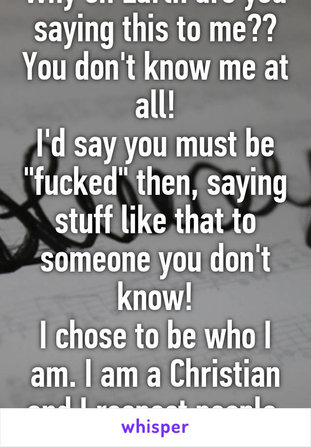 Why on Earth are you saying this to me?? You don't know me at all!
I'd say you must be "fucked" then, saying stuff like that to someone you don't know!
I chose to be who I am. I am a Christian and I respect people. My choice. My life. 