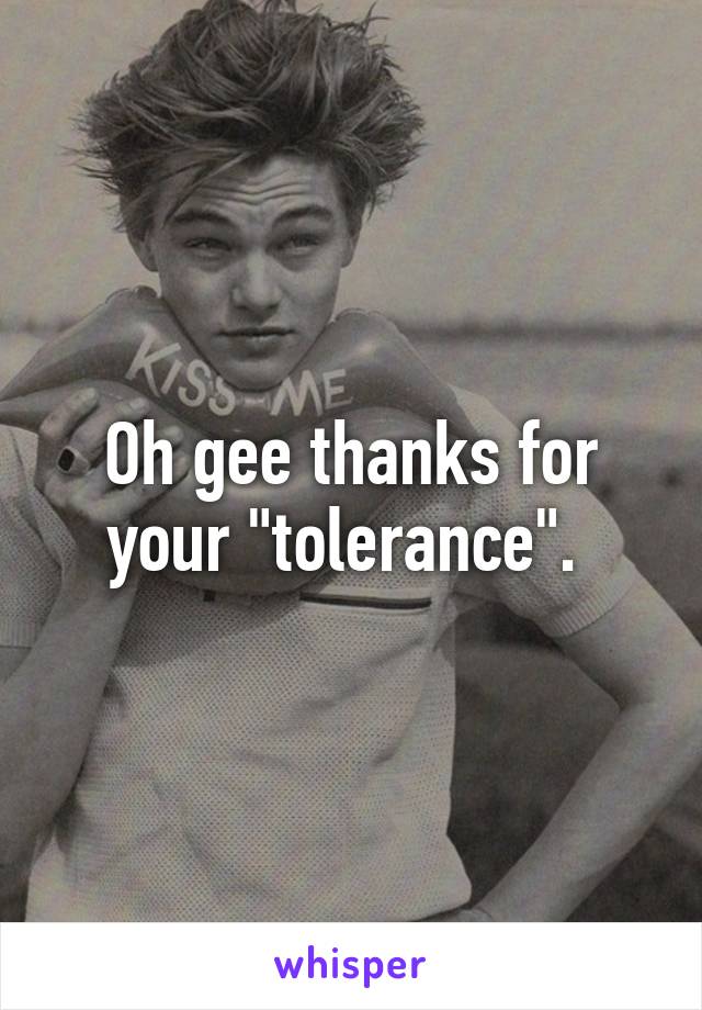 Oh gee thanks for your "tolerance". 