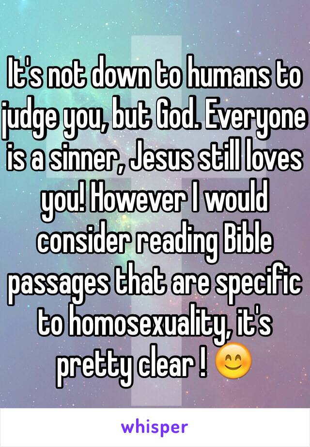 It's not down to humans to judge you, but God. Everyone is a sinner, Jesus still loves you! However I would consider reading Bible passages that are specific to homosexuality, it's pretty clear ! 😊