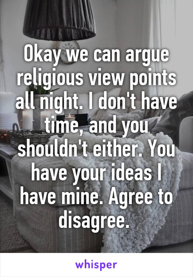 Okay we can argue religious view points all night. I don't have time, and you shouldn't either. You have your ideas I have mine. Agree to disagree. 