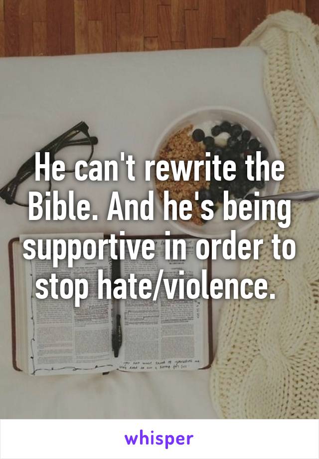 He can't rewrite the Bible. And he's being supportive in order to stop hate/violence. 