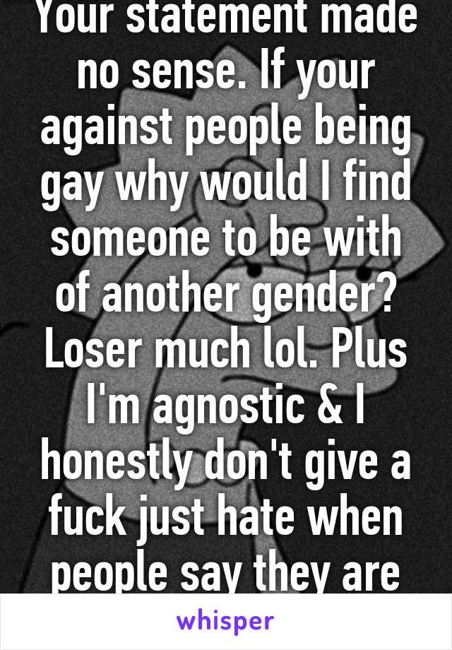 Your statement made no sense. If your against people being gay why would I find someone to be with of another gender? Loser much lol. Plus I'm agnostic & I honestly don't give a fuck just hate when people say they are gay and a Christian  