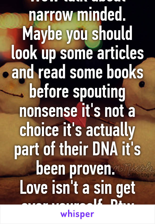 Wow talk about narrow minded. Maybe you should look up some articles and read some books before spouting nonsense it's not a choice it's actually part of their DNA it's been proven. 
Love isn't a sin get over yourself. Btw it's you're*