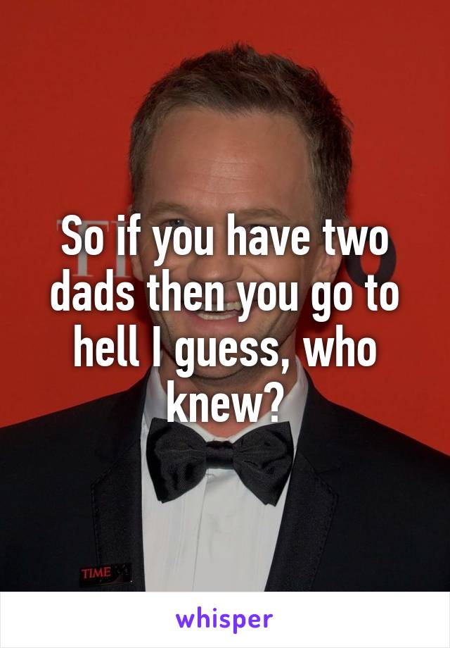 So if you have two dads then you go to hell I guess, who knew?